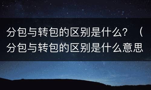 分包与转包的区别是什么？（分包与转包的区别是什么意思）