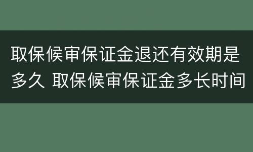 取保候审保证金退还有效期是多久 取保候审保证金多长时间退还