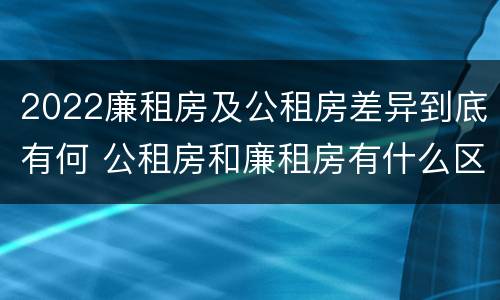 2022廉租房及公租房差异到底有何 公租房和廉租房有什么区别?2019年的