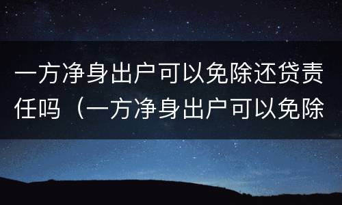 一方净身出户可以免除还贷责任吗（一方净身出户可以免除还贷责任吗为什么）