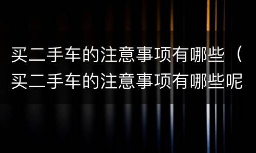 买二手车的注意事项有哪些（买二手车的注意事项有哪些呢）
