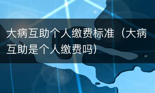 大病互助个人缴费标准（大病互助是个人缴费吗）