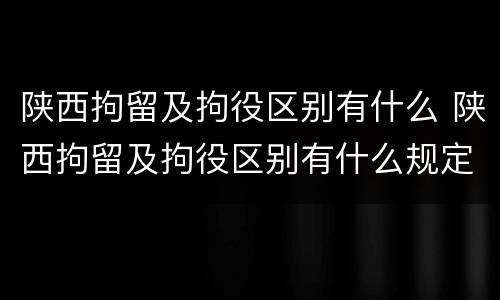 陕西拘留及拘役区别有什么 陕西拘留及拘役区别有什么规定