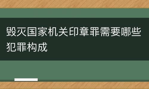 毁灭国家机关印章罪需要哪些犯罪构成
