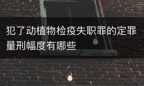 犯了动植物检疫失职罪的定罪量刑幅度有哪些