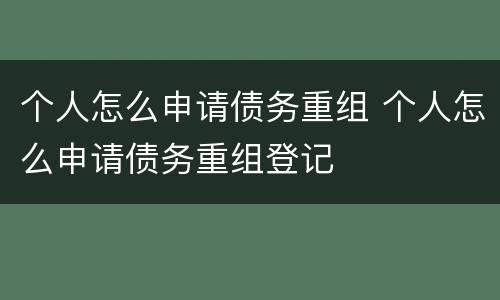 个人怎么申请债务重组 个人怎么申请债务重组登记