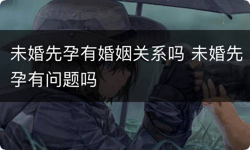 未婚先孕有婚姻关系吗 未婚先孕有问题吗