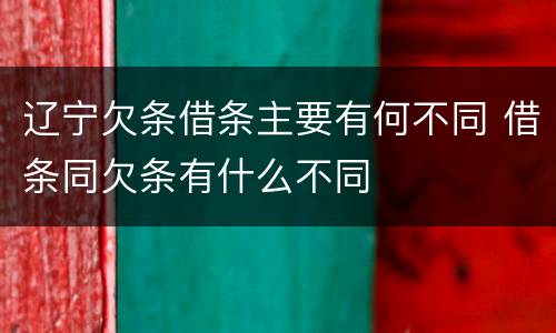辽宁欠条借条主要有何不同 借条同欠条有什么不同