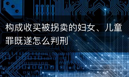 构成收买被拐卖的妇女、儿童罪既遂怎么判刑