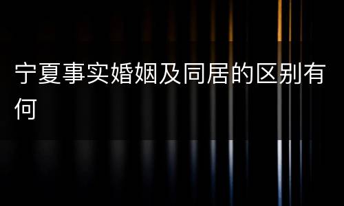 宁夏事实婚姻及同居的区别有何