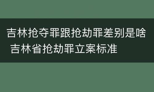 吉林抢夺罪跟抢劫罪差别是啥 吉林省抢劫罪立案标准