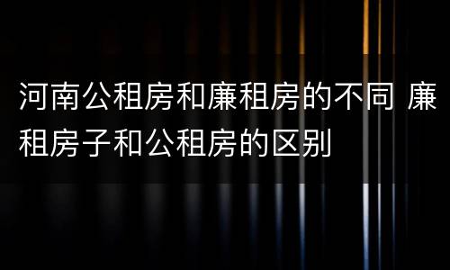 河南公租房和廉租房的不同 廉租房子和公租房的区别