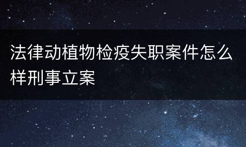 法律动植物检疫失职案件怎么样刑事立案