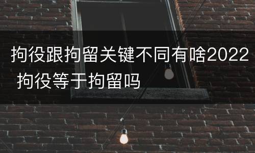 拘役跟拘留关键不同有啥2022 拘役等于拘留吗