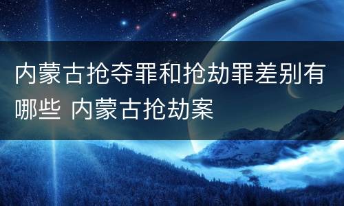 内蒙古抢夺罪和抢劫罪差别有哪些 内蒙古抢劫案