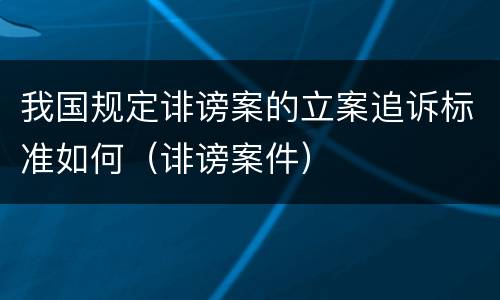 我国规定诽谤案的立案追诉标准如何（诽谤案件）