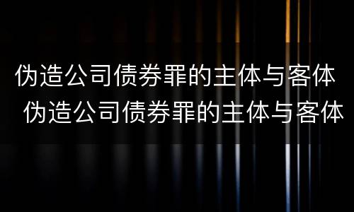 伪造公司债券罪的主体与客体 伪造公司债券罪的主体与客体是