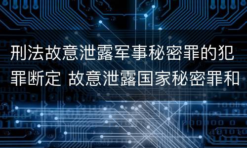 刑法故意泄露军事秘密罪的犯罪断定 故意泄露国家秘密罪和故意泄露军事秘密罪