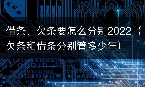 借条、欠条要怎么分别2022（欠条和借条分别管多少年）