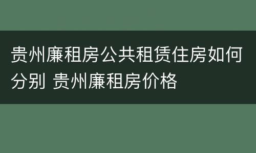 贵州廉租房公共租赁住房如何分别 贵州廉租房价格