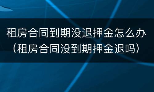 租房合同到期没退押金怎么办（租房合同没到期押金退吗）