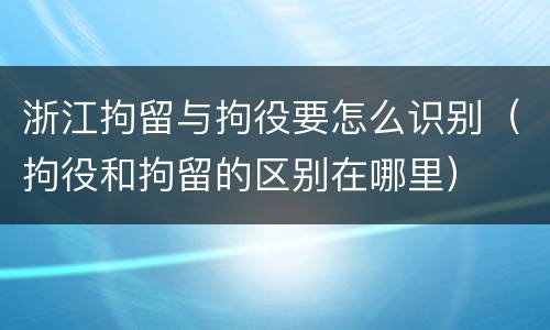 浙江拘留与拘役要怎么识别（拘役和拘留的区别在哪里）