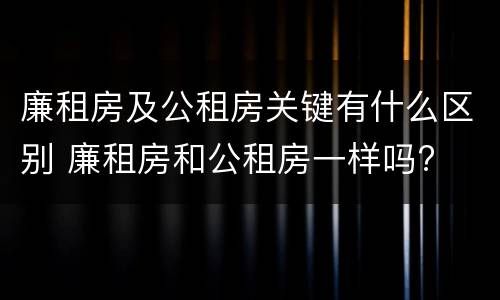 廉租房及公租房关键有什么区别 廉租房和公租房一样吗?