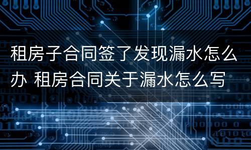 租房子合同签了发现漏水怎么办 租房合同关于漏水怎么写