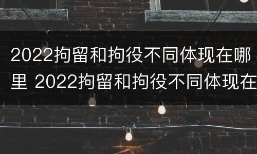 2022拘留和拘役不同体现在哪里 2022拘留和拘役不同体现在哪里呢
