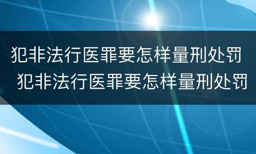 犯非法行医罪要怎样量刑处罚 犯非法行医罪要怎样量刑处罚呢