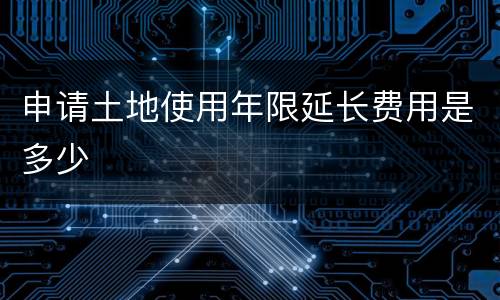 申请土地使用年限延长费用是多少