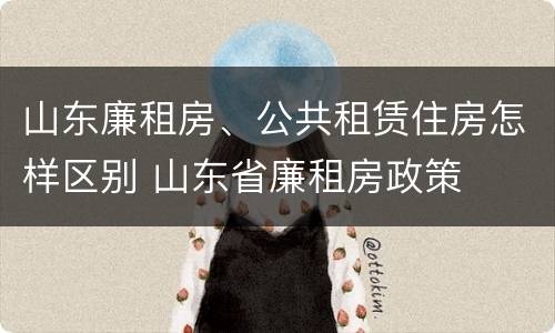 山东廉租房、公共租赁住房怎样区别 山东省廉租房政策