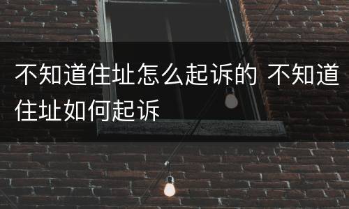 不知道住址怎么起诉的 不知道住址如何起诉