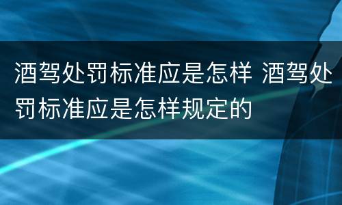 酒驾处罚标准应是怎样 酒驾处罚标准应是怎样规定的