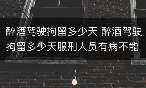 醉酒驾驶拘留多少天 醉酒驾驶拘留多少天服刑人员有病不能关押咋办