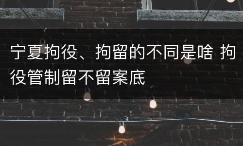 宁夏拘役、拘留的不同是啥 拘役管制留不留案底