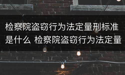 检察院盗窃行为法定量刑标准是什么 检察院盗窃行为法定量刑标准是什么意思