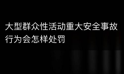 大型群众性活动重大安全事故行为会怎样处罚