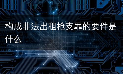 构成非法出租枪支罪的要件是什么