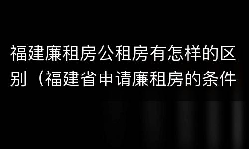 福建廉租房公租房有怎样的区别（福建省申请廉租房的条件）