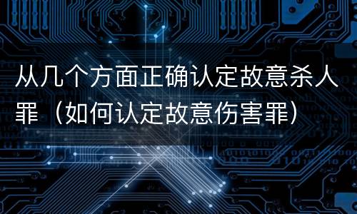 从几个方面正确认定故意杀人罪（如何认定故意伤害罪）