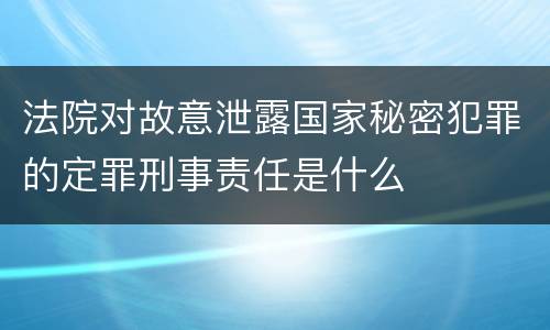 法院对故意泄露国家秘密犯罪的定罪刑事责任是什么