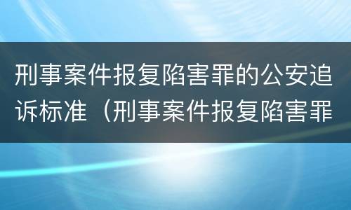 刑事案件报复陷害罪的公安追诉标准（刑事案件报复陷害罪的公安追诉标准是什么）
