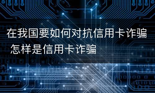 在我国要如何对抗信用卡诈骗 怎样是信用卡诈骗
