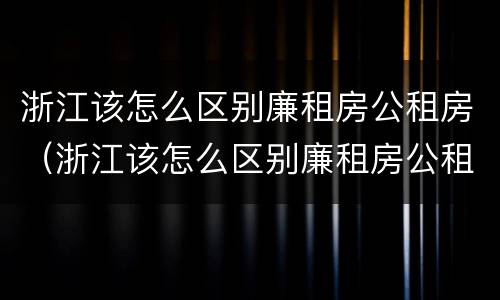 浙江该怎么区别廉租房公租房（浙江该怎么区别廉租房公租房和商品房）