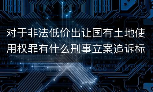 对于非法低价出让国有土地使用权罪有什么刑事立案追诉标准