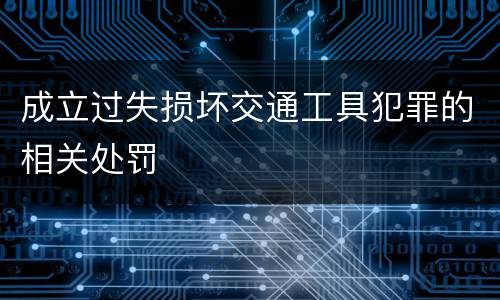 成立过失损坏交通工具犯罪的相关处罚