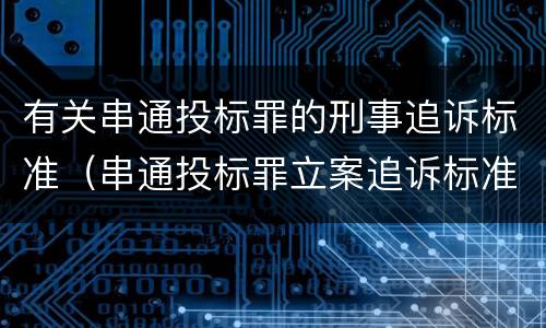 有关串通投标罪的刑事追诉标准（串通投标罪立案追诉标准）