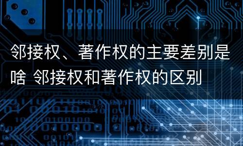 邻接权、著作权的主要差别是啥 邻接权和著作权的区别