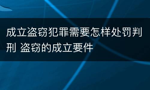 成立盗窃犯罪需要怎样处罚判刑 盗窃的成立要件